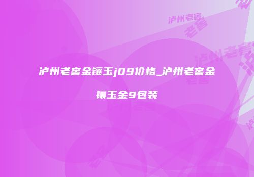 泸州老窖金镶玉j09价格_泸州老窖金镶玉金9包装