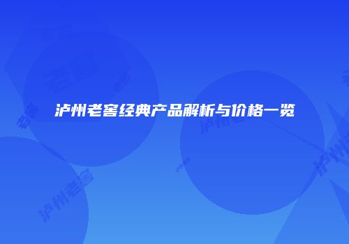 泸州老窖经典产品解析与价格一览