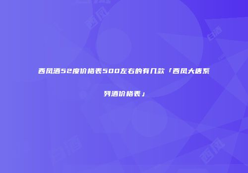 西凤酒52度价格表500左右的有几款「西凤大唐系列酒价格表」
