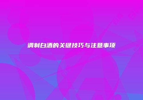 调制白酒的关键技巧与注意事项