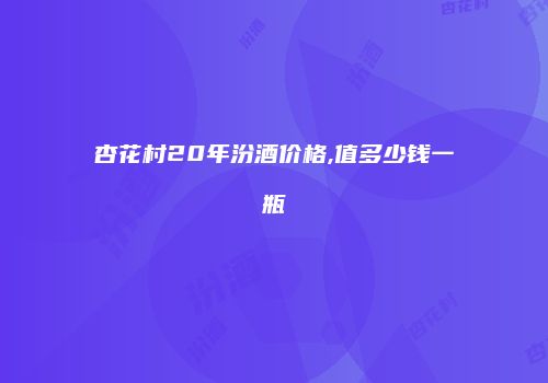 杏花村20年汾酒价格,值多少钱一瓶