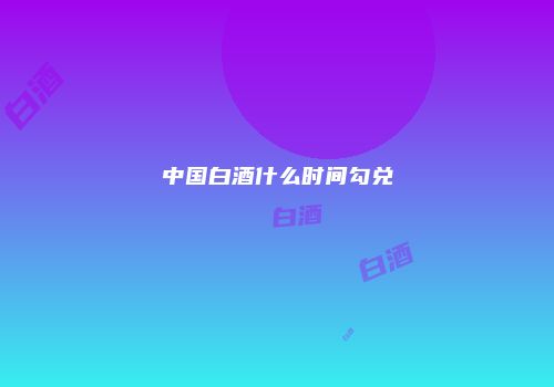 中国白酒什么时间勾兑