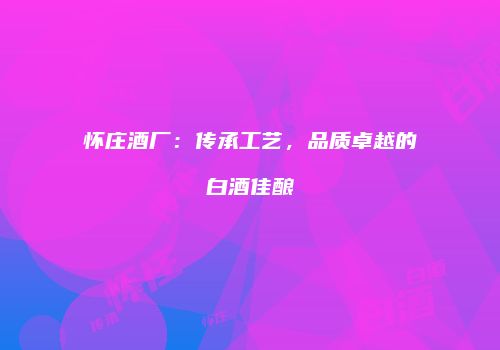 怀庄酒厂：传承工艺，品质卓越的白酒佳酿