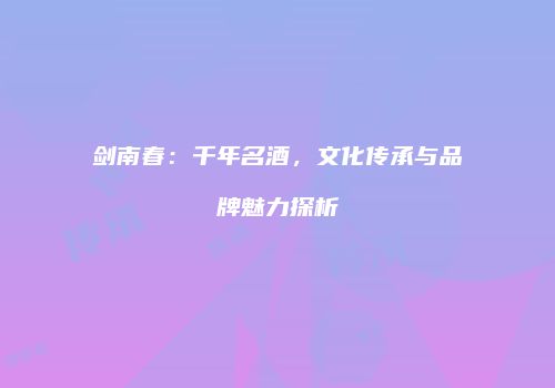 剑南春：千年名酒，文化传承与品牌魅力探析