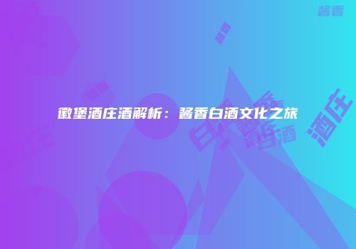 徽堡酒庄酒解析：酱香白酒文化之旅