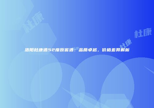 洛阳杜康酒52度原窖酒：品质卓越，价格差异解析