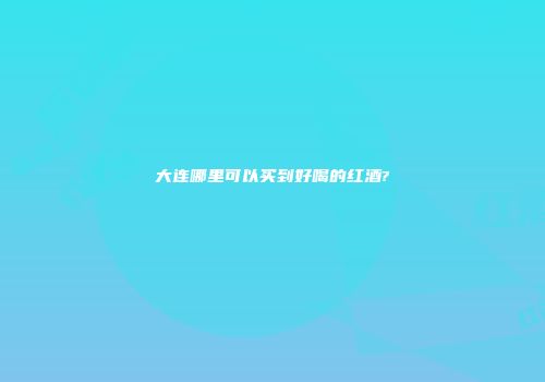 大连哪里可以买到好喝的红酒?