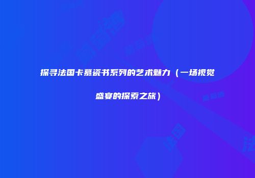 探寻法国卡慕瓷书系列的艺术魅力（一场视觉盛宴的探索之旅）