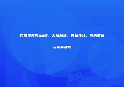 西凤祥云酒38度：古法酿造，风味独特，价格解析与购买建议