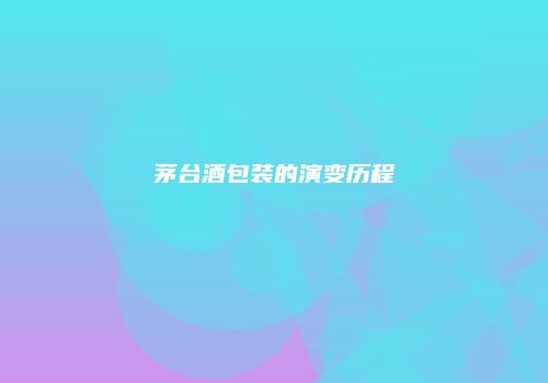 茅台酒包装的演变历程