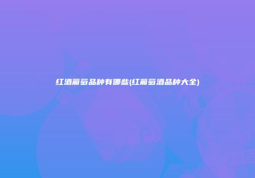 红酒葡萄品种有哪些(红葡萄酒品种大全)