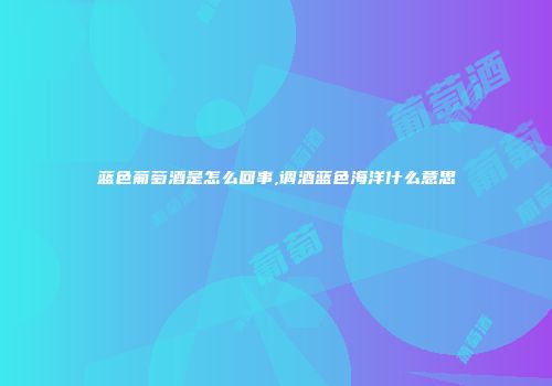 蓝色葡萄酒是怎么回事,调酒蓝色海洋什么意思