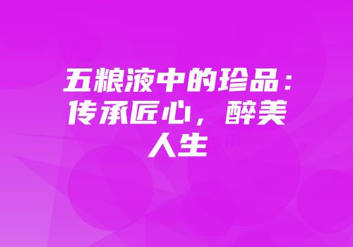 五粮液中的珍品：传承匠心，醉美人生