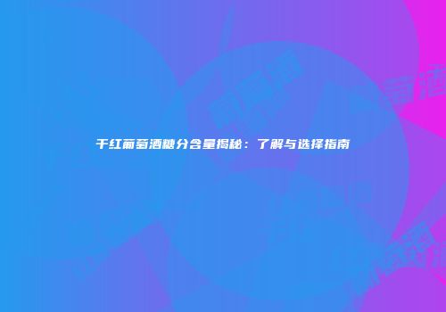 干红葡萄酒糖分含量揭秘：了解与选择指南