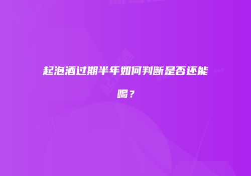 起泡酒过期半年如何判断是否还能喝？