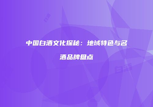中国白酒文化探秘：地域特色与名酒品牌盘点