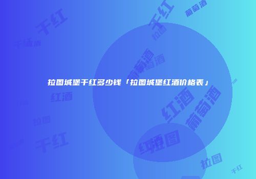 拉图城堡干红多少钱「拉图城堡红酒价格表」