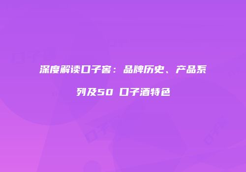 深度解读口子窖：品牌历史、产品系列及50℃口子酒特色
