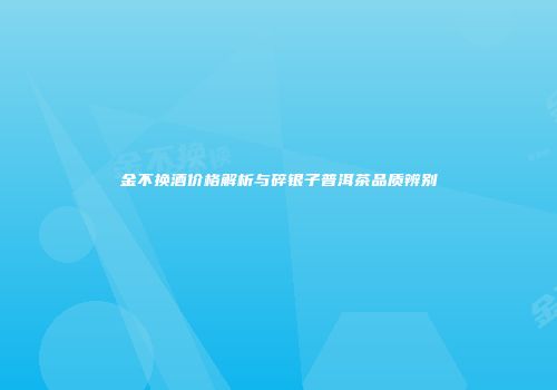金不换酒价格解析与碎银子普洱茶品质辨别