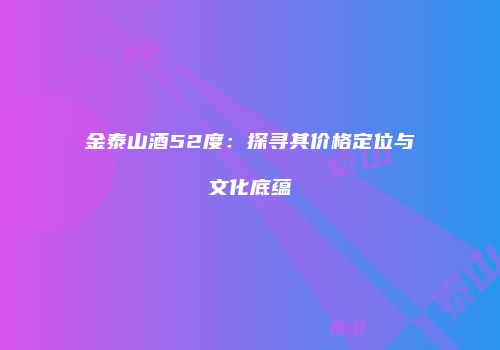 金泰山酒52度：探寻其价格定位与文化底蕴
