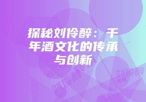探秘刘伶醉：千年酒文化的传承与创新
