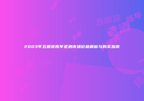 2003年五粮液陈年老酒市场价格解析与购买指南