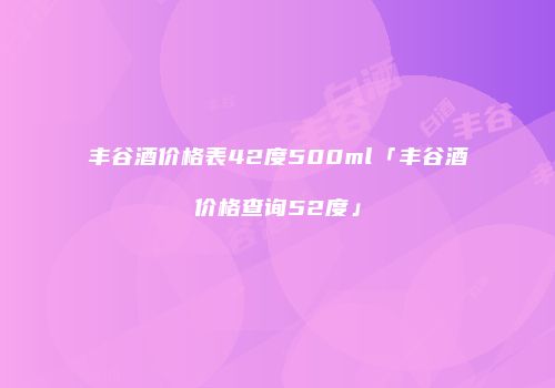 丰谷酒价格表42度500ml「丰谷酒价格查询52度」