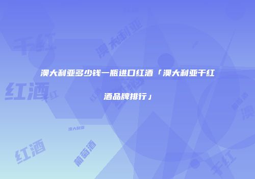 澳大利亚多少钱一瓶进口红酒「澳大利亚干红酒品牌排行」