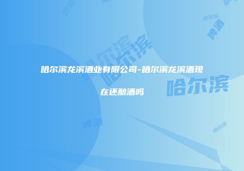 哈尔滨龙滨酒业有限公司-哈尔滨龙滨酒现在还酿酒吗