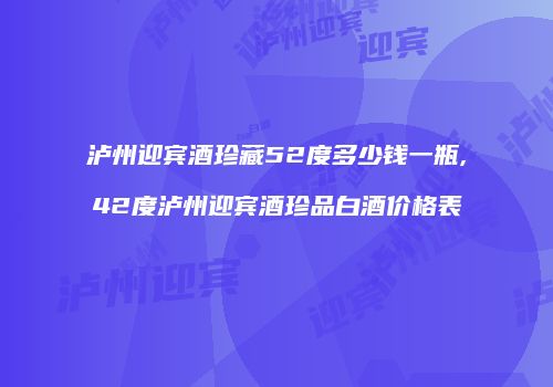 泸州迎宾酒珍藏52度多少钱一瓶,42度泸州迎宾酒珍品白酒价格表