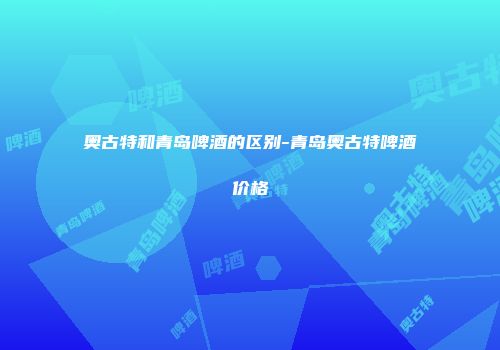 奥古特和青岛啤酒的区别-青岛奥古特啤酒价格