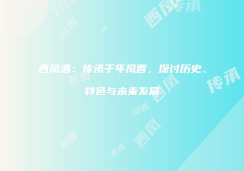 西凤酒：传承千年凤香，探讨历史、特色与未来发展
