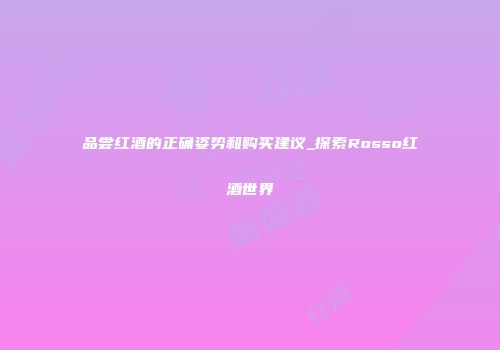 品尝红酒的正确姿势和购买建议_探索Rosso红酒世界