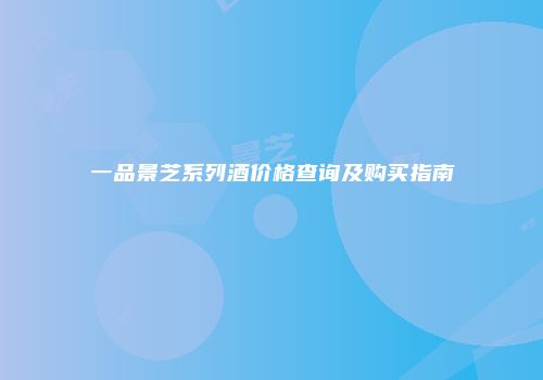 一品景芝系列酒价格查询及购买指南