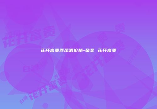 花开富贵西凤酒价格-金圣 花开富贵