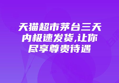 天猫超市茅台三天内极速发货,让你尽享尊贵待遇