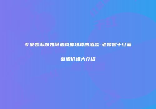 专家告诉你如何选购最划算的酒款-老橡树干红葡萄酒价格大介绍