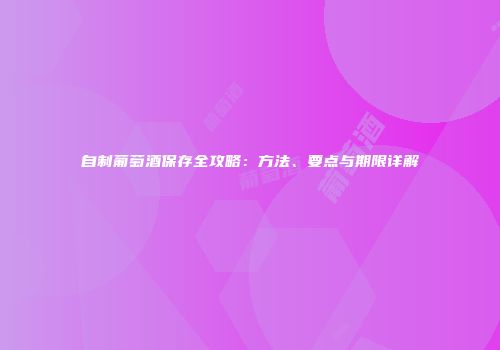 自制葡萄酒保存全攻略：方法、要点与期限详解