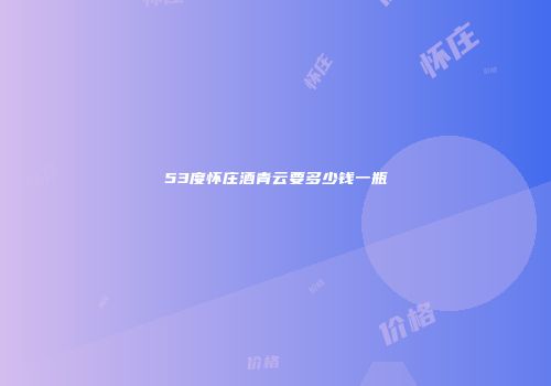 53度怀庄酒青云要多少钱一瓶
