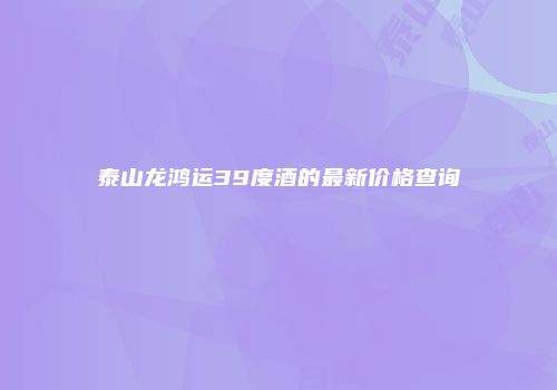 泰山龙鸿运39度酒的最新价格查询
