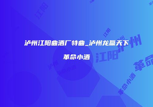 泸州江阳曲酒厂特曲_泸州龙赢天下革命小酒