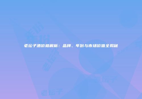 老坛子酒价格解析：品牌、年份与市场价值全揭秘