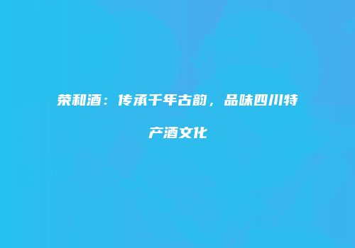 荣和酒：传承千年古韵，品味四川特产酒文化