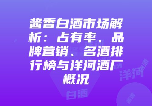 酱香白酒市场解析：占有率、品牌营销、名酒排行榜与洋河酒厂概况
