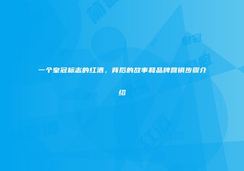 一个皇冠标志的红酒，背后的故事和品牌营销步骤介绍