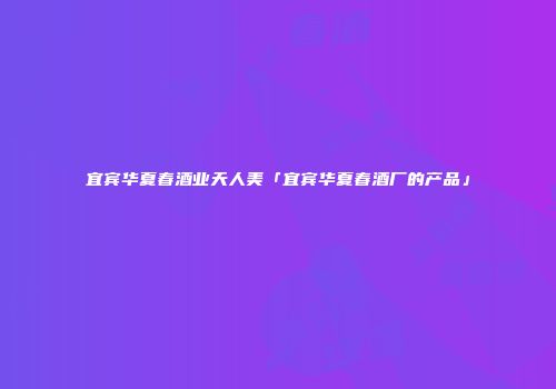 宜宾华夏春酒业天人美「宜宾华夏春酒厂的产品」
