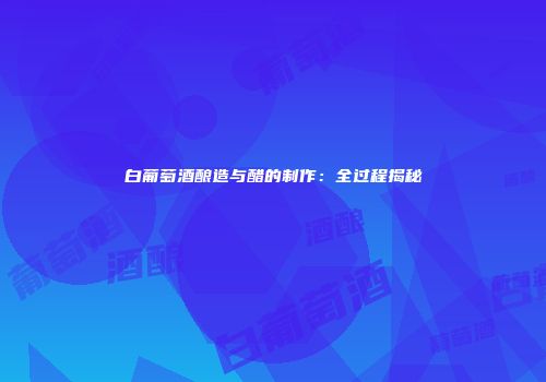 白葡萄酒酿造与醋的制作：全过程揭秘