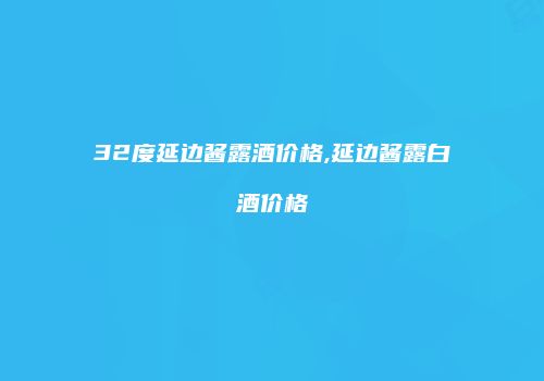 32度延边酱露酒价格,延边酱露白酒价格