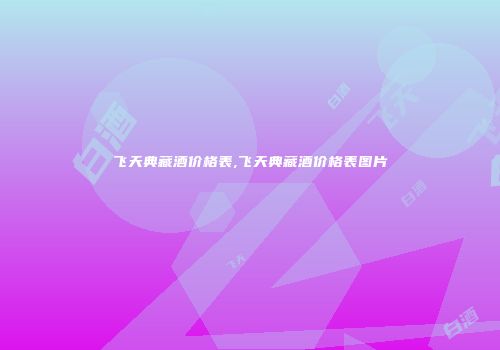 飞天典藏酒价格表,飞天典藏酒价格表图片