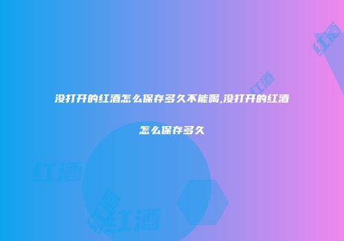 没打开的红酒怎么保存多久不能喝,没打开的红酒怎么保存多久